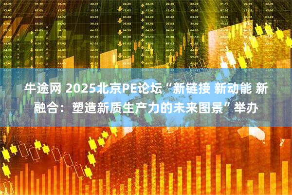 牛途网 2025北京PE论坛“新链接 新动能 新融合：塑造新质生产力的未来图景”举办