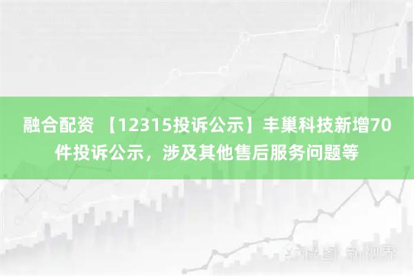 融合配资 【12315投诉公示】丰巢科技新增70件投诉公示，涉及其他售后服务问题等
