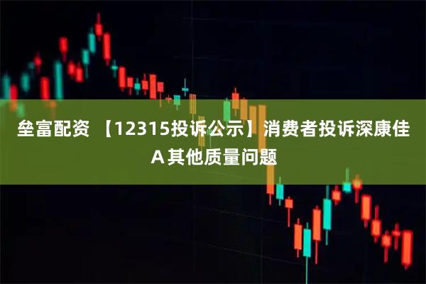 垒富配资 【12315投诉公示】消费者投诉深康佳Ａ其他质量问题