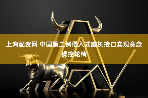 上海配资网 中国第二例侵入式脑机接口实现意念操控轮椅