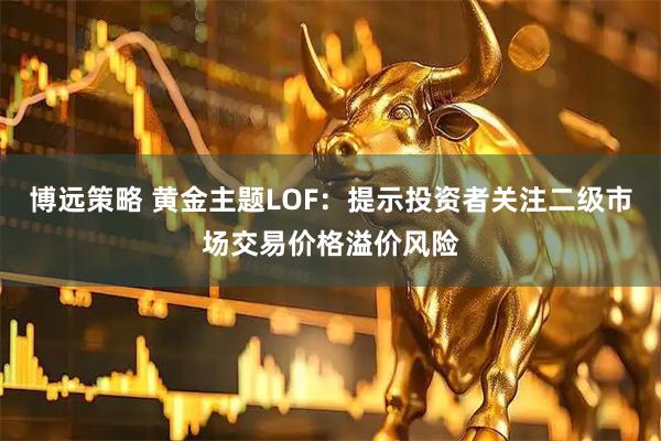 博远策略 黄金主题LOF：提示投资者关注二级市场交易价格溢价风险