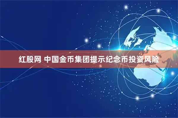 红股网 中国金币集团提示纪念币投资风险