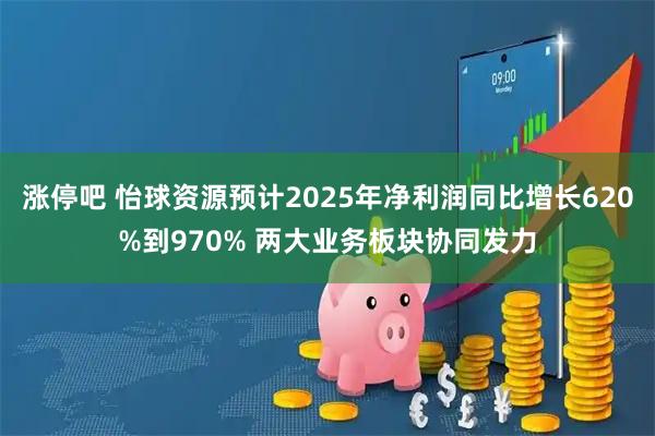 涨停吧 怡球资源预计2025年净利润同比增长620%到970% 两大业务板块协同发力