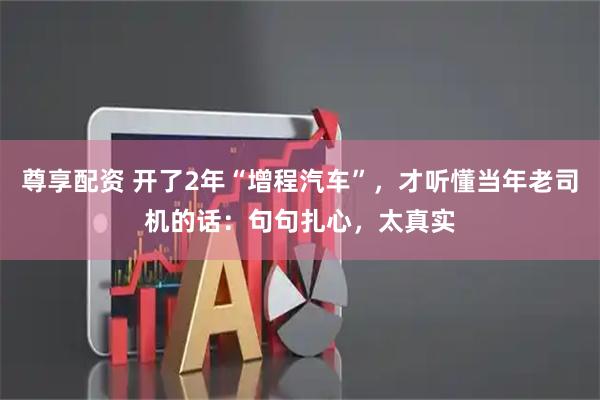 尊享配资 开了2年“增程汽车”，才听懂当年老司机的话：句句扎心，太真实