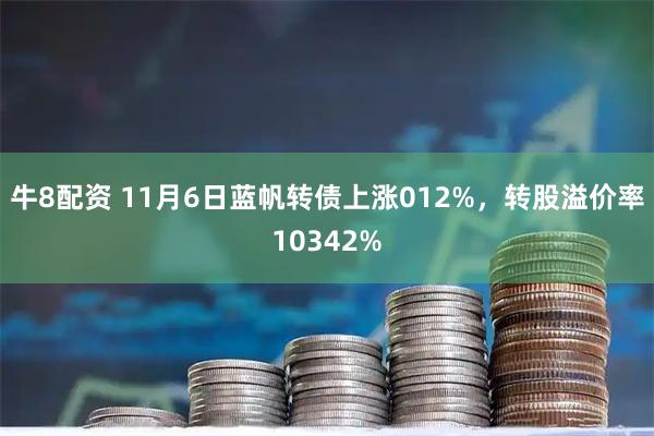 牛8配资 11月6日蓝帆转债上涨012%，转股溢价率10342%