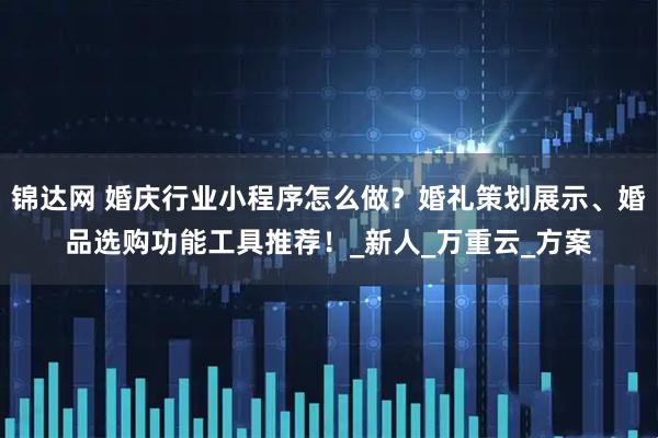 锦达网 婚庆行业小程序怎么做？婚礼策划展示、婚品选购功能工具推荐！_新人_万重云_方案
