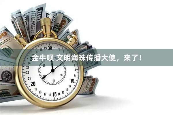 金牛呗 文明海珠传播大使，来了！