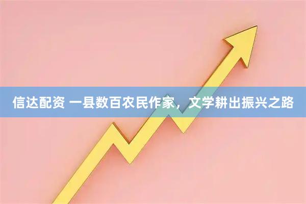 信达配资 一县数百农民作家，文学耕出振兴之路