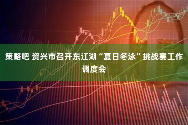 策略吧 资兴市召开东江湖“夏日冬泳”挑战赛工作调度会