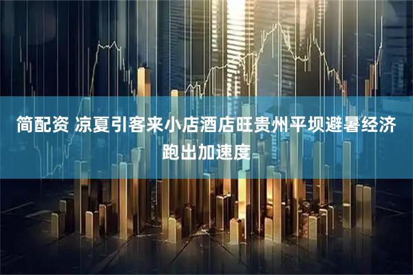简配资 凉夏引客来小店酒店旺贵州平坝避暑经济跑出加速度